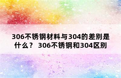 306不锈钢材料与304的差别是什么？ 306不锈钢和304区别